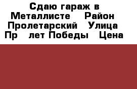 Сдаю гараж в “Металлисте“ › Район ­ Пролетарский › Улица ­ Пр.40лет Победы › Цена ­ 3 000 - Ростовская обл. Недвижимость » Гаражи   
